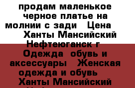 продам маленькое черное платье на молнии с зади › Цена ­ 800 - Ханты-Мансийский, Нефтеюганск г. Одежда, обувь и аксессуары » Женская одежда и обувь   . Ханты-Мансийский,Нефтеюганск г.